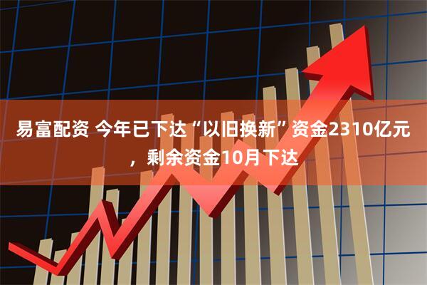 易富配资 今年已下达“以旧换新”资金2310亿元，剩余资金10月下达
