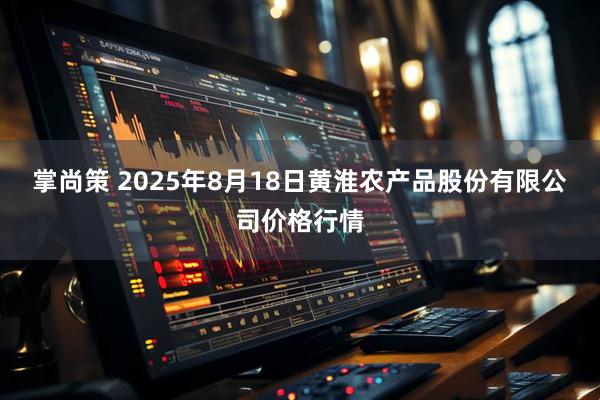 掌尚策 2025年8月18日黄淮农产品股份有限公司价格行情