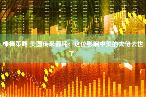 棒棒策略 美国传来噩耗：这位影响中美的大佬去世了。