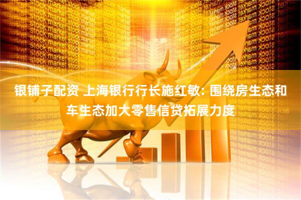 银铺子配资 上海银行行长施红敏: 围绕房生态和车生态加大零售信贷拓展力度