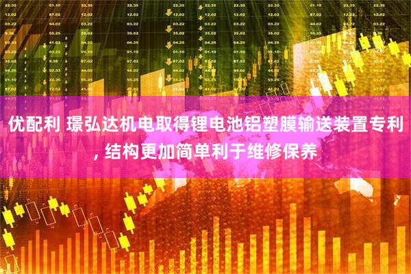 优配利 璟弘达机电取得锂电池铝塑膜输送装置专利, 结构更加简单利于维修保养