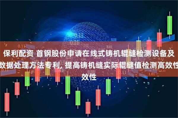 保利配资 首钢股份申请在线式铸机辊缝检测设备及数据处理方法专利, 提高铸机缝实际辊缝值检测高效性