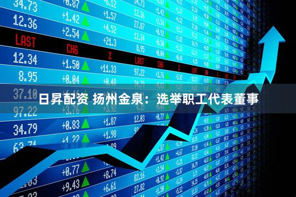 日昇配资 扬州金泉：选举职工代表董事