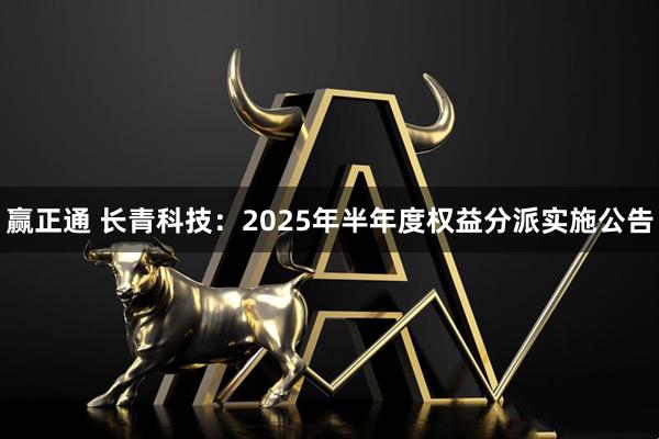 赢正通 长青科技：2025年半年度权益分派实施公告