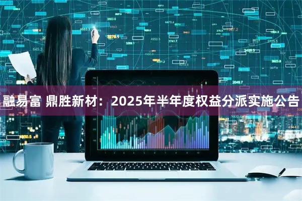融易富 鼎胜新材：2025年半年度权益分派实施公告