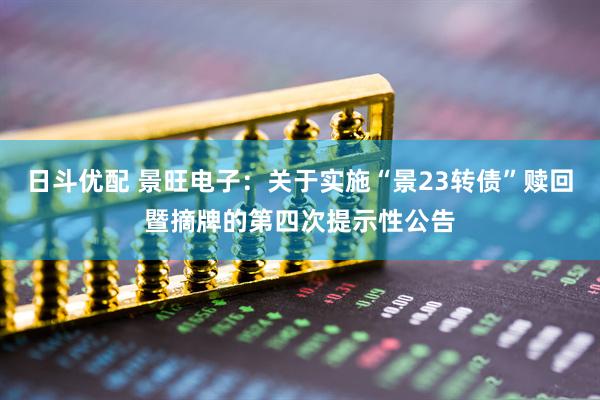 日斗优配 景旺电子：关于实施“景23转债”赎回暨摘牌的第四次提示性公告
