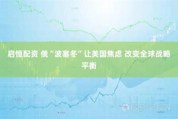 启恒配资 俄“波塞冬”让美国焦虑 改变全球战略平衡