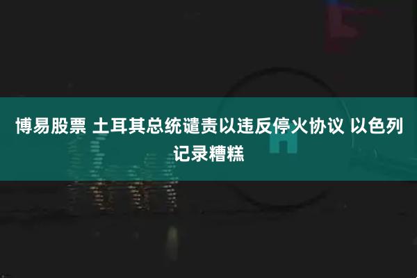 博易股票 土耳其总统谴责以违反停火协议 以色列记录糟糕