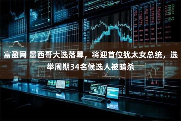 富盈网 墨西哥大选落幕，将迎首位犹太女总统，选举周期34名候选人被暗杀