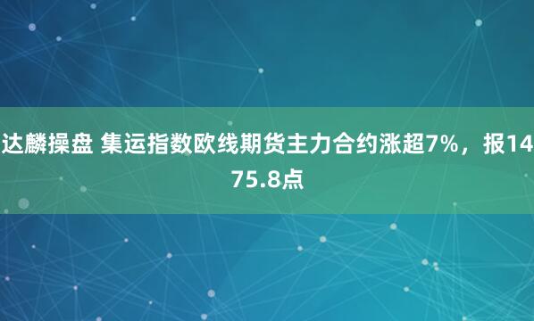 达麟操盘 集运指数欧线期货主力合约涨超7%，报1475.8点