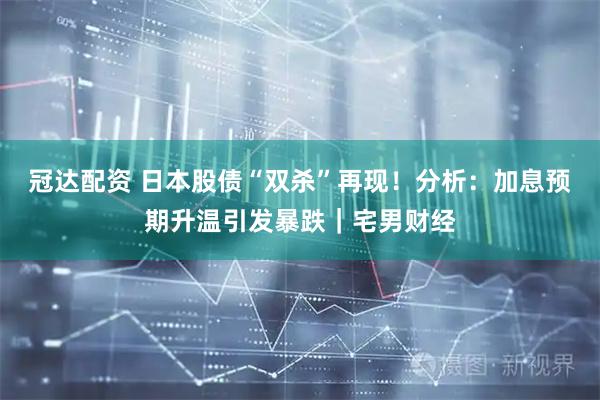 冠达配资 日本股债“双杀”再现！分析：加息预期升温引发暴跌｜宅男财经