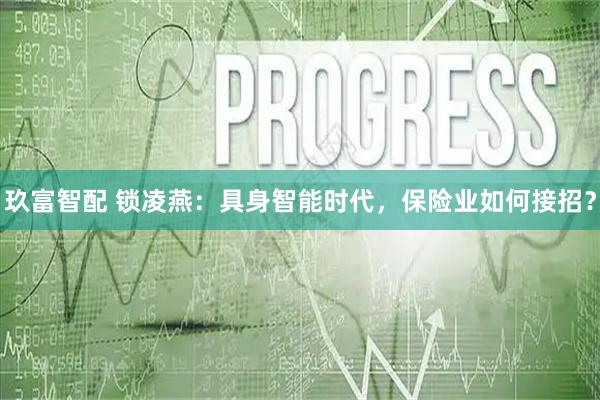 玖富智配 锁凌燕：具身智能时代，保险业如何接招？