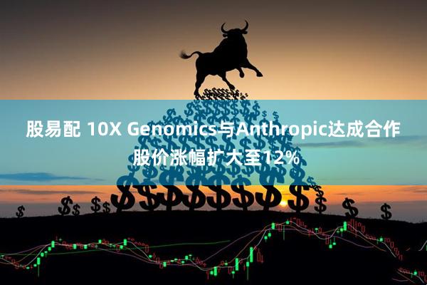 股易配 10X Genomics与Anthropic达成合作 股价涨幅扩大至12%