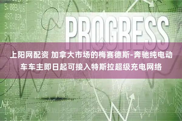 上阳网配资 加拿大市场的梅赛德斯-奔驰纯电动车车主即日起可接入特斯拉超级充电网络