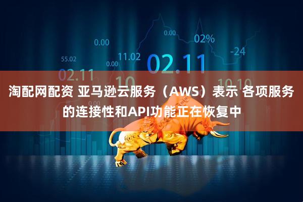 淘配网配资 亚马逊云服务（AWS）表示 各项服务的连接性和API功能正在恢复中