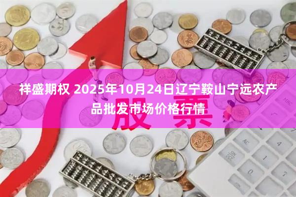 祥盛期权 2025年10月24日辽宁鞍山宁远农产品批发市场价格行情