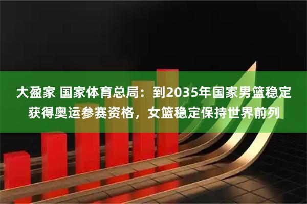 大盈家 国家体育总局：到2035年国家男篮稳定获得奥运参赛资格，女篮稳定保持世界前列