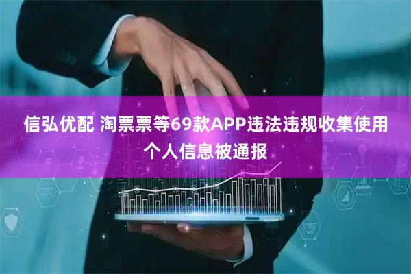 信弘优配 淘票票等69款APP违法违规收集使用个人信息被通报