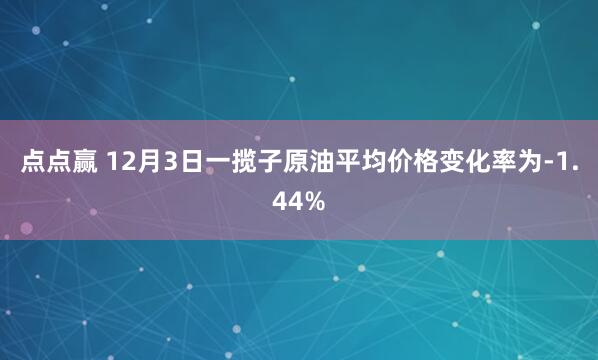 点点赢 12月3日一揽子原油平均价格变化率为-1.44%