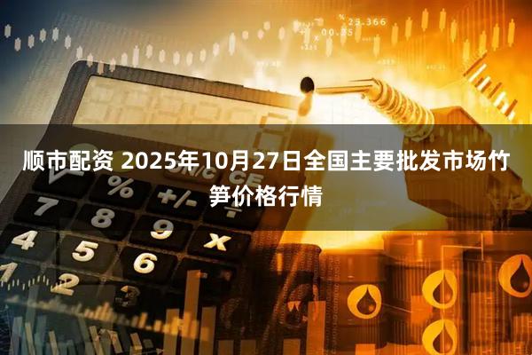 顺市配资 2025年10月27日全国主要批发市场竹笋价格行情