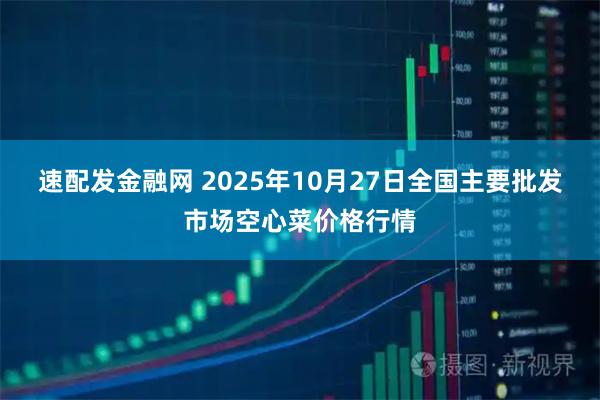 速配发金融网 2025年10月27日全国主要批发市场空心菜价格行情