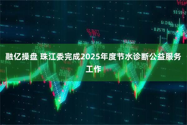 融亿操盘 珠江委完成2025年度节水诊断公益服务工作