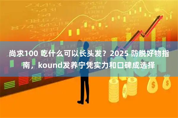 尚求100 吃什么可以长头发？2025 防脱好物指南，kound发养宁凭实力和口碑成选择