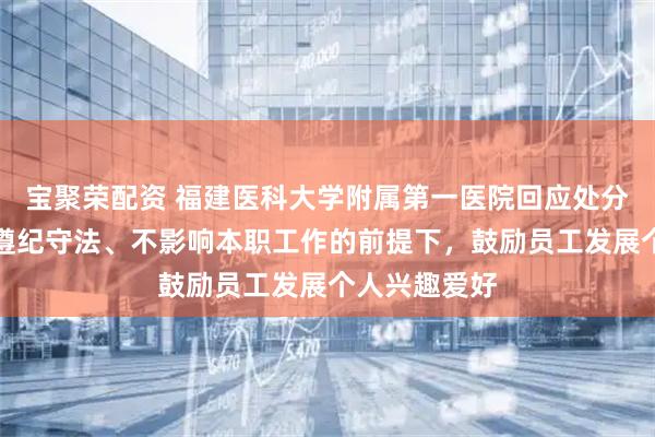 宝聚荣配资 福建医科大学附属第一医院回应处分张水华：在遵纪守法、不影响本职工作的前提下，鼓励员工发展个人兴趣爱好