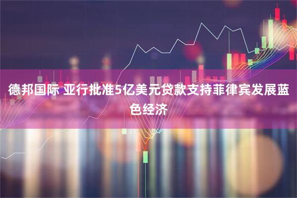 德邦国际 亚行批准5亿美元贷款支持菲律宾发展蓝色经济