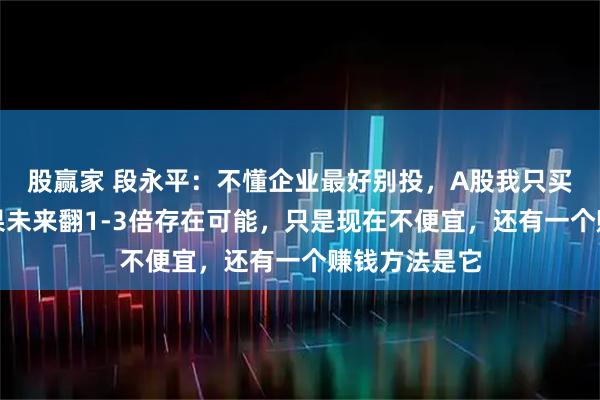 股赢家 段永平：不懂企业最好别投，A股我只买了茅台，苹果未来翻1-3倍存在可能，只是现在不便宜，还有一个赚钱方法是它