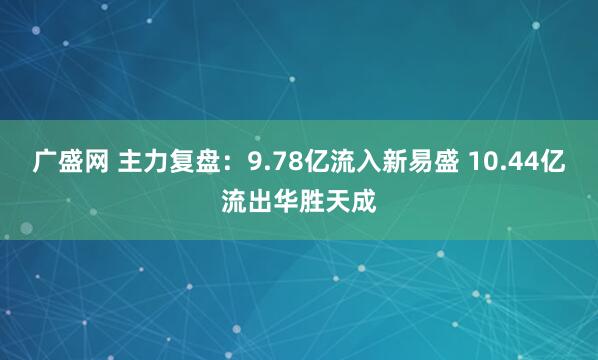 广盛网 主力复盘：9.78亿流入新易盛 10.44亿流出华胜天成
