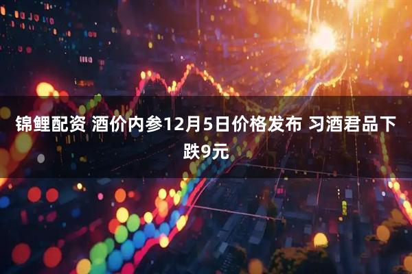 锦鲤配资 酒价内参12月5日价格发布 习酒君品下跌9元