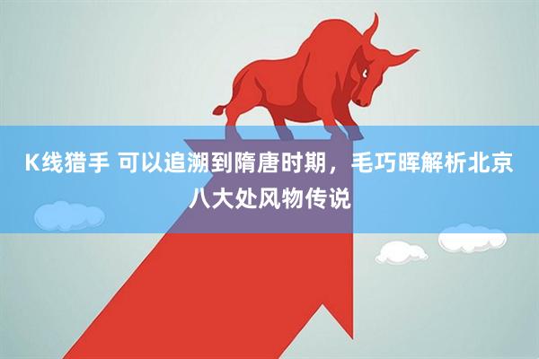 K线猎手 可以追溯到隋唐时期，毛巧晖解析北京八大处风物传说