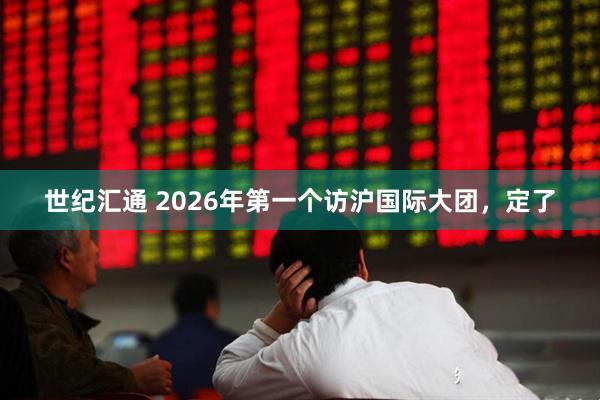 世纪汇通 2026年第一个访沪国际大团，定了