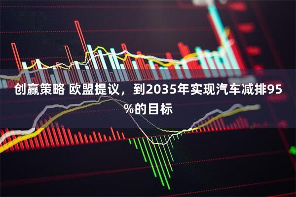 创赢策略 欧盟提议，到2035年实现汽车减排95%的目标