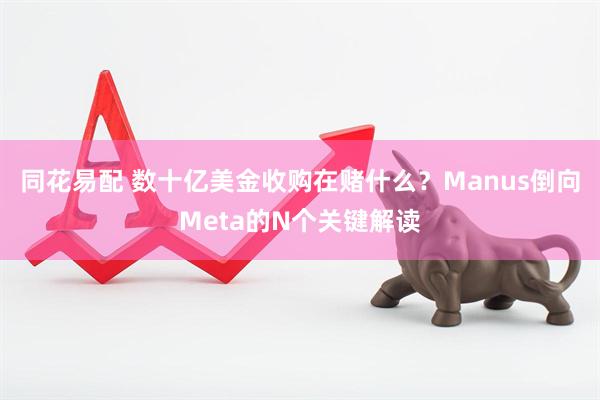 同花易配 数十亿美金收购在赌什么？Manus倒向Meta的N个关键解读