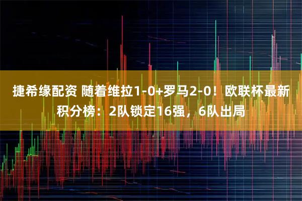 捷希缘配资 随着维拉1-0+罗马2-0！欧联杯最新积分榜：2队锁定16强，6队出局