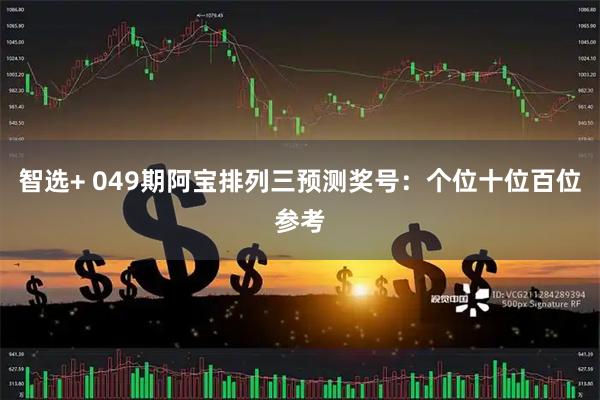 智选+ 049期阿宝排列三预测奖号：个位十位百位参考