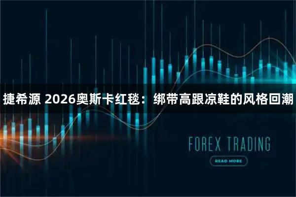 捷希源 2026奥斯卡红毯：绑带高跟凉鞋的风格回潮