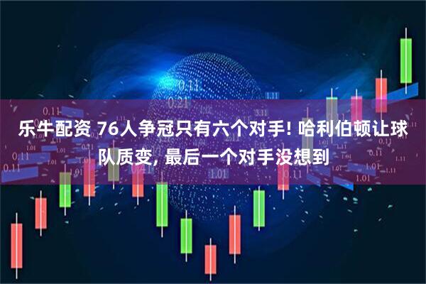 乐牛配资 76人争冠只有六个对手! 哈利伯顿让球队质变, 最后一个对手没想到