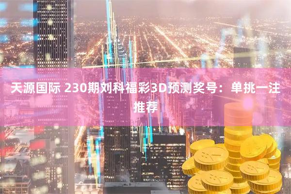 天源国际 230期刘科福彩3D预测奖号：单挑一注推荐